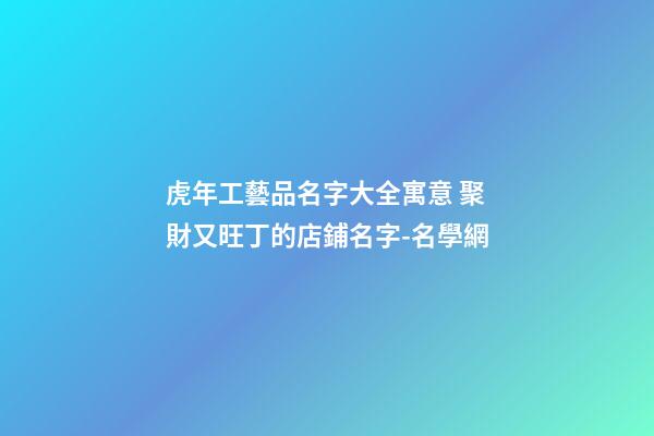 虎年工藝品名字大全寓意 聚財又旺丁的店鋪名字-名學網-第1張-店鋪起名-玄機派